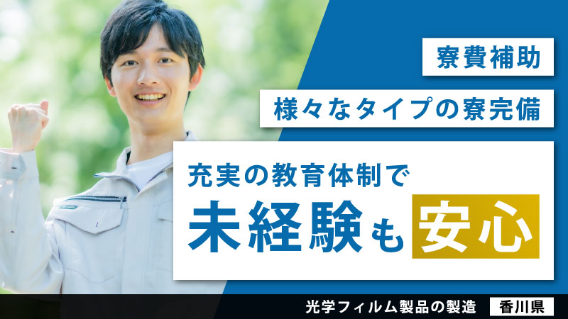 「ものづくりという、夢と挑戦のカタチづくり」 光学フィルム製品製造業務　◎寮完備/寮費補助あり ◎未経験歓迎 ◎駅チカ　《香川県丸亀市》