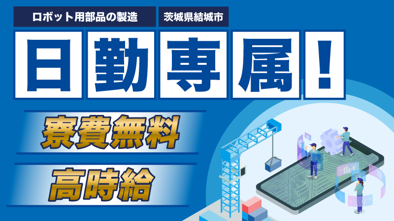 【ロボット部品の製造】♦特別ボーナス最大25万円♦寮費無料/高時給/日勤専属の超人気案件！！未経験大歓迎♪茨城県結城市