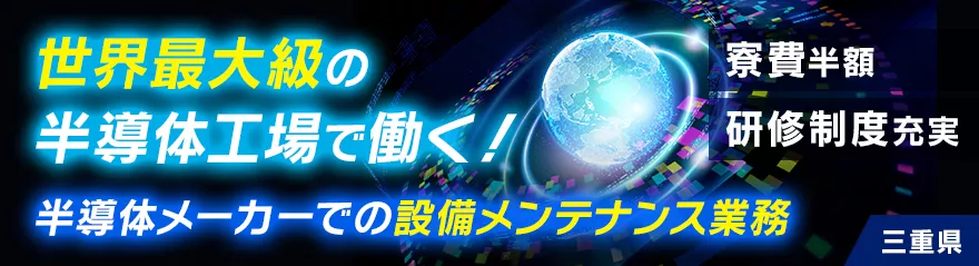 ～男性活躍中～未経験から手に職を付けよう！半導体製造メーカーで設備メンテナンス業務/研修制度充実◎世界最大級の半導体工場で勤務！＜三重県四日市＞