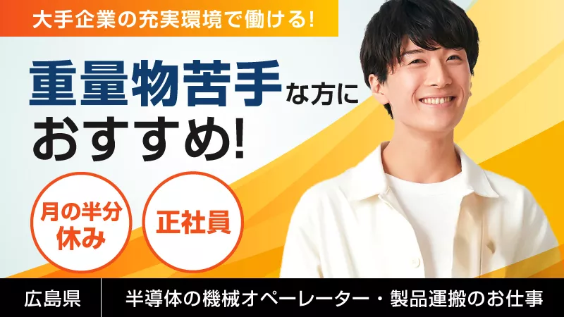 【 未経験でも無問題♪ 】歩いて運ぶ、簡単作業！半導体製造工場での運搬＆オペレーション業務 #寮費半額補助 ＃無料送迎あり ＃休日たくさん ＃プライベート充実【広島県東広島市】