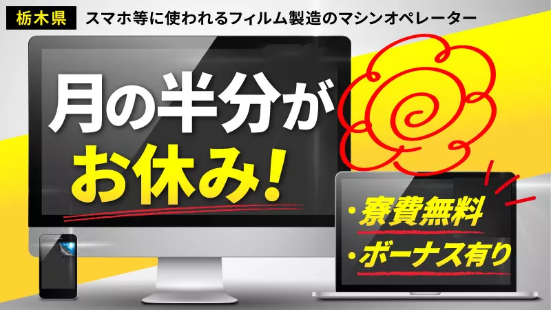 【スマホ等に使われるフィルム製造のマシンオペレーター】月の半分がお休み/会社負担でフォークリフトの免許取得可/寮費無料/年2回支給！最大20万のボーナス有（規定有り）